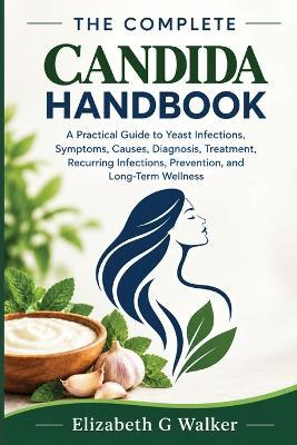 The Complete Candida Handbook: A Practical Guide to Yeast Infections, Symptoms, Causes, Diagnosis, Treatment, Recurring Infections, Prevention, and Long-Term Wellness - Elizabeth G Walker - cover