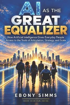 AI as the Great Equalizer: How Artificial Intelligence Gives Everyday People Access to the Tools of Articulation, Strategy, and Scale - Ebony Simms - cover