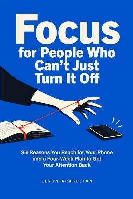 Focus for People Who Can't Just Turn It Off: Six Reasons You Reach for Your Phone and a Four-Week Plan to Get Your Attention Back - Levon Arakelyan - cover