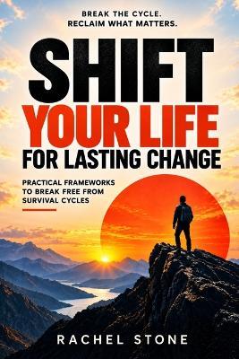Shift Your Life for Lasting Change: Practical Frameworks to Break Free from Survival Cycles and Redefine Success - Rachel Stone - cover