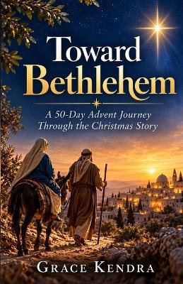 Toward Bethlehem: A 50-Day Advent Journey Through the Christmas Story - Grace Kendra - cover