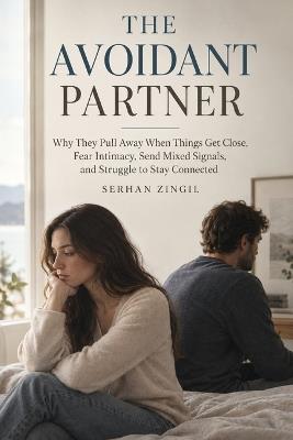 The Avoidant Partner: Why They Pull Away When Things Get Close, Fear Intimacy, Send Mixed Signals, and Struggle to Stay Connected - Serhan Zingil - cover