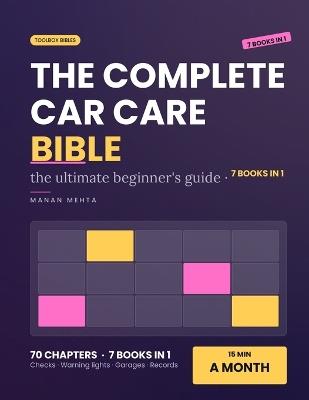 The Complete Car Care Bible: [7 in 1] The Ultimate Beginner's Guide to Maintaining Your Own Car - Fluid and Tyre Checks, Warning Lights Decoded, Roadside Basics, What Every Service Actually Includes and How to Talk to a Garage Without Being Sold To - Manan Mehta - cover