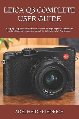 Leica Q3 Complete User Guide: A Step-by-Step Practical Handbook to Learn Settings, Improve Composition, Capture Stunning Images, and Unlock the Full Potential of Your Camera - Adelheid Friedrich - cover