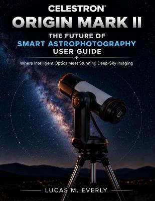 Celestron Origin Mark II: The Future of Smart Astrophotography User Guide: Where Intelligent Optics Meet Stunning Deep-Sky Imaging - Lucas M Everly - cover