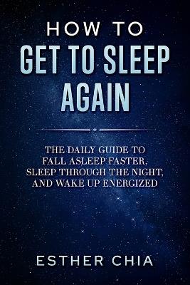 How To Get To Sleep Again: The Daily Guide to Fall Asleep Faster, Sleep Through The Night, and Wake Up Energized - Esther Chia - cover