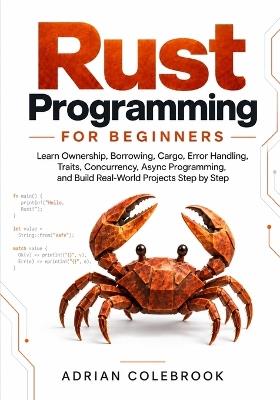 Rust Programming for Beginners: Learn Ownership, Borrowing, Cargo, Error Handling, Traits, Concurrency, Async Programming, and Build Real-World Projects Step by Step - Adrian Colebrook - cover