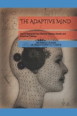 The Adaptive Mind: How to Reprogram Your Brain for Healing, Growth, and Emotional Freedom - Prajakta Prafull Thakur,Prafull Kumar - cover