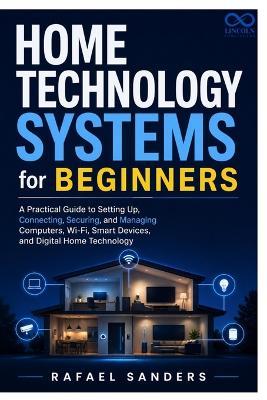 Home Technology Systems for Beginners: A Practical Guide to Setting Up, Connecting, Securing, and Managing Computers, Wi-Fi, Smart Devices, and Digital Home Technology - Rafael Sanders - cover