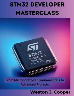 STM32 Developer Masterclass: From Microcontroller Fundamentals to Advanced Projects - Weston J Cooper - cover