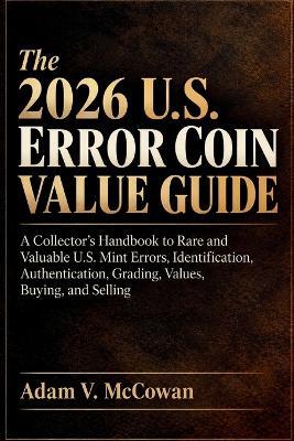 The 2026 U.S. Error Coin Value Guide: A Collector's Handbook to Rare and Valuable U.S. Mint Errors, Identification, Authentication, Grading, Values, Buying, and Selling - Adam V McCowan - cover