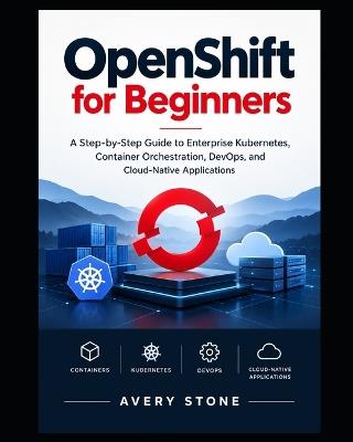 OpenShift for Beginners: A Step-by-Step Guide to Enterprise Kubernetes, Container Orchestration, DevOps, and Cloud-Native Applications - Avery Stone - cover
