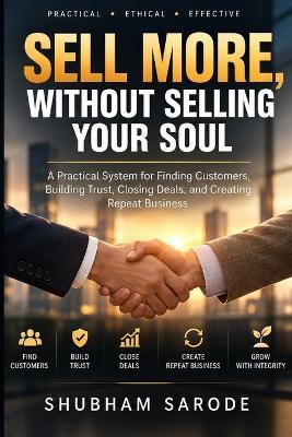 Sell More, Without Selling Your Soul: A Practical System for Finding Customers, Building Trust, Closing Deals, and Creating Repeat Business - Shubham Sarode - cover