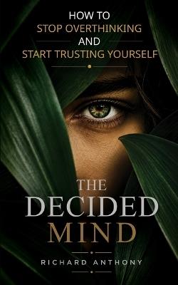 The Decided Mind: How to Stop Overthinking and Start Trusting Yourself - Richard Anthony - cover