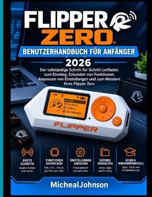 Flipper Zero Benutzerhandbuch Für Anfänger 2026: Die vollständige Schritt-für-Schritt-Anleitung für den Einstieg, die Erkundung der Funktionen, die Anpassung der Einstellungen und die optimale Nutzung Ihres Flipper Zero - Michael Johnson - cover