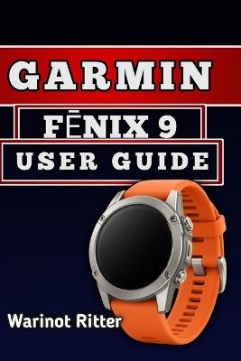 Garmin FĒnix 9 User Guide: Master Setup, Navigation, Fitness Tracking, Health Monitoring, and Battery Optimization - Warinot Ritter - cover