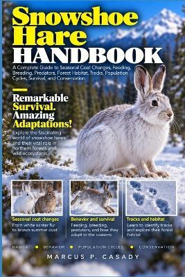 Snowshoe Hare Handbook: A Complete Guide to Seasonal Coat Changes, Feeding, Breeding, Predators, Forest Habitat, Tracks, Population Cycles, Survival, and Conservation - Marcus P Casady - cover