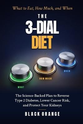 The 3-Dial Diet: What to Eat, How Much, and When - The Science-Backed Plan to Reverse Type 2 Diabetes, Lower Cancer Risk, and Protect Your Kidneys - Black Orange - cover