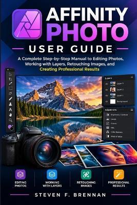 Affinity Photo User Guide: A Complete Step-by-Step Manual to Editing Photos, Working with Layers, Retouching Images, and Creating Professional Results - Steven F Brennan - cover
