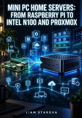 Mini PC Home Servers: FROM RASPBERRY PI TO INTEL N100 AND PROXMOX: Self-Host Jellyfin, Nextcloud, Pi-hole, and Docker Stacks at 6 Watts on Beelink and Minisforum N100 Mini PCs - Liam Starova - cover