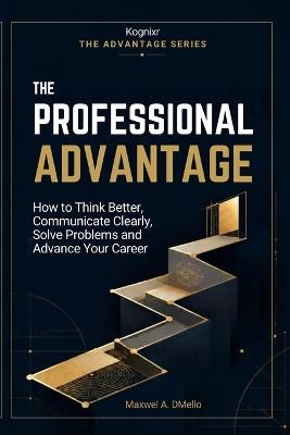 The Professional Advantage: How to Think Better, Communicate Clearly, Solve Problems and Advance Your Career - Maxwel A Dmello - cover