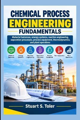 Chemical Process Engineering Fundamentals: Material balances, energy systems, reaction engineering, separation processes, process equipment, thermodynamics, and plant operations - Stuart S Toler - cover