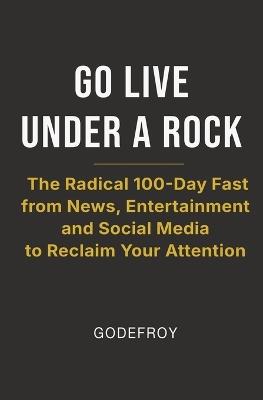 Go Live Under a Rock: The Radical 100-Day Fast from News, Entertainment and Social Media to Reclaim Your Attention - C Godefroy - cover