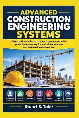Advanced Construction Engineering Systems: Construction methods, structural systems, materials, project planning, equipment, site operations, and engineering management - Stuart S Toler - cover