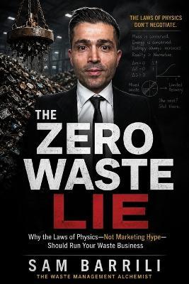The Zero Waste Lie: Why the Laws of Physics - Not Marketing Hype - Should Run Your Waste Business - Sam Barrili - cover