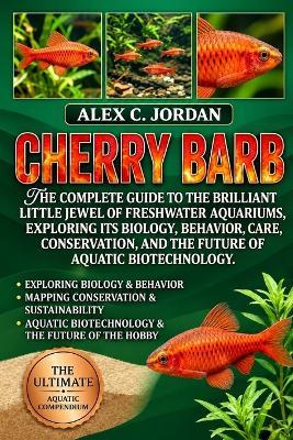 Cherry Barb: The Complete Guide to the Brilliant Little Jewel of Freshwater Aquariums, Exploring Its Biology, Behavior, Care, Conservation, and the Future of Aquatic Biotechnology - Alex C Jordan - cover