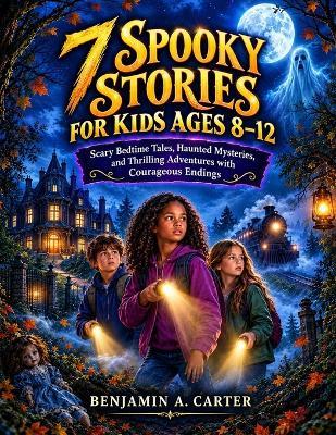 7 Spooky Stories for Kids Ages 8-12: Scary Bedtime Tales, Haunted Mysteries, and Thrilling Adventures with Courageous Endings - Benjamin A Carter - cover