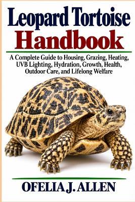 Leopard Tortoise Handbook: A Complete Guide to Housing, Grazing, Heating, UVB Lighting, Hydration, Growth, Health, Outdoor Care, and Lifelong Welfare - Ofelia J Allen - cover