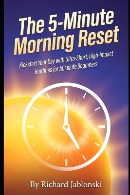 The 5-Minute Morning Reset: Kickstart Your Day with Ultra-Short, High-Impact Routines for Absolute Beginners - Richard Jablonski - cover