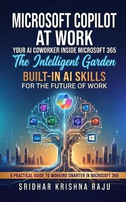 Microsoft Copilot at Work: The Intelligent Garden: Built-In AI Skills for the Future of Work: A Practical Guide to Working Smarter in Microsoft 365 (More Useful Than AI for Beginners) - Sridhar Krishna Raju - cover