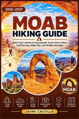 Moab Hiking Guide 2026-2027: Best Trails in Arches & Canyonlands, Scenic Desert Hikes, Trail Planning, Safety Tips, and Flexible Itineraries - Jaime Castillo - cover