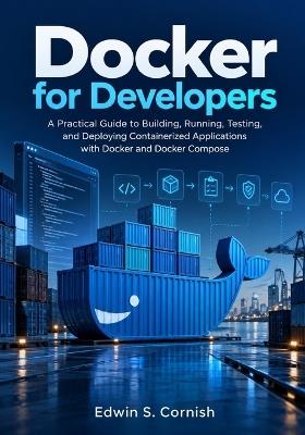 Docker for Developers: A Practical Guide to Building, Running, Testing, and Deploying Containerized Applications with Docker and Docker Compose - Edwin S Cornish - cover