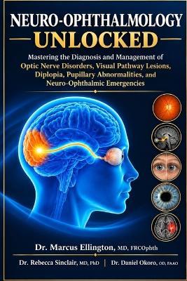 Neuro-Ophthalmology Unlocked: Mastering the Diagnosis and Management of Optic Nerve Disorders, Visual Pathway Lesions, Diplopia, Pupillary Abnormalities, and Neuro-Ophthalmic Emergencies - Rebecca Sinclair,Daniel Okoro Od Faao,Marcus Ellington Frcophth - cover