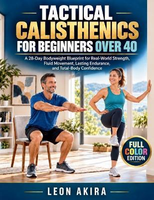 Tactical Calisthenics for Beginners Over 40: A 28-Day Bodyweight Blueprint for Real-World Strength, Fluid Movement, Lasting Endurance, and Total-Body Confidence - Leon Akira - cover