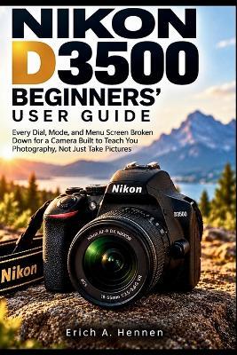 Nikon D3500 Beginners' User Guide: Every Dial, Mode, and Menu Screen Broken Down for a Camera Built to Teach You Photography, Not Just Take Pictures - Erich A Hennen - cover