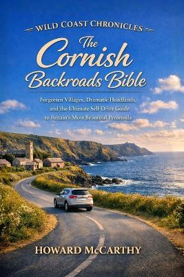 The Cornish Backroads Bible: Forgotten Villages, Dramatic Headlands, and the Ultimate Self-Drive Guide to Britain's Most Beautiful Peninsula - Howard McCarthy - cover