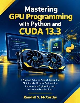 Mastering GPU Programming with Python and CUDA 13.3: A Practical Guide to Parallel Computing, GPU Kernels, Memory Optimization, Performance Engineering, and Accelerated Applications - Randall S McCarthy - cover