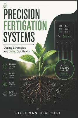 Precision Fertigation Systems: Dosing Strategies and Living Soil Health - Lilly Van Der Post - cover