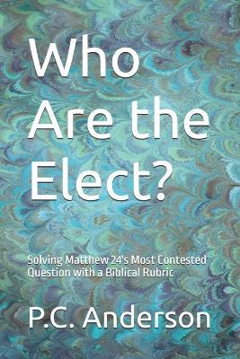 Who Are the Elect?: Solving Matthew 24's Most Contested Question with a Biblical Rubric - P C Anderson - cover