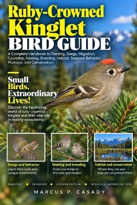 Ruby-Crowned Kinglet Bird Guide: A Complete Handbook to Feeding, Songs, Migration, Courtship, Nesting, Breeding, Habitat, Seasonal Behavior, Plumage, and Conservation - Marcus P Casady - cover
