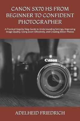 Canon Sx70 HS from Beginner to Confident Photographer: A Practical Step-by-Step Guide to Understanding Settings, Improving Image Quality, Using Zoom Effectively, and Creating Better Photos - Adelheid Friedrich - cover