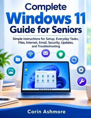 Complete Windows 11 Guide for Seniors: Simple Instructions for Setup, Everyday Tasks, Files, Internet, Email, Security, Updates, and Troubleshooting - Corin Ashmore - cover