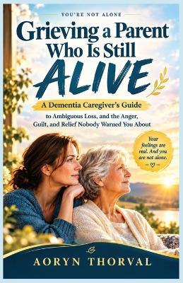 Grieving a Parent Who Is Still Alive: A Dementia Caregiver's Guide to Ambiguous Loss, and the Anger, Guilt, and Relief Nobody Warned You About - Aoryn Thorval - cover