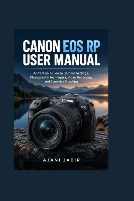 Canon EOS RP User Manual: A Practical Guide to Camera Settings, Photography Techniques, Video Recording, and Everyday Shooting - Ajani Jabir - cover