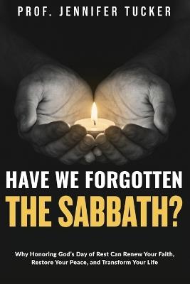 Have We Forgotten the Sabbath?: Why Honoring God's Day of Rest Can Renew Your Faith, Restore Your Peace, and Transform Your Life - Prof Jennifer Tucker - cover
