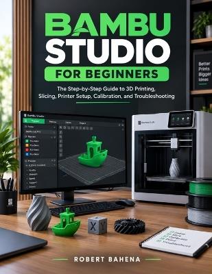 Bambu Studio for Beginners: The Step-by-Step Guide to 3D Printing, Slicing, Printer Setup, Calibration, and Troubleshooting - Robert Bahena - cover